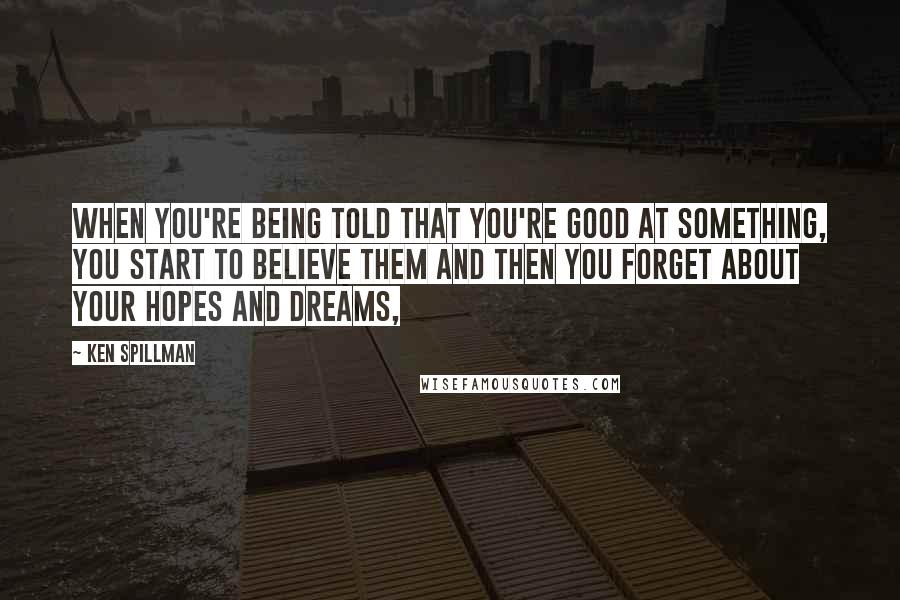 Ken Spillman Quotes: When you're being told that you're good at something, you start to believe them and then you forget about your hopes and dreams,