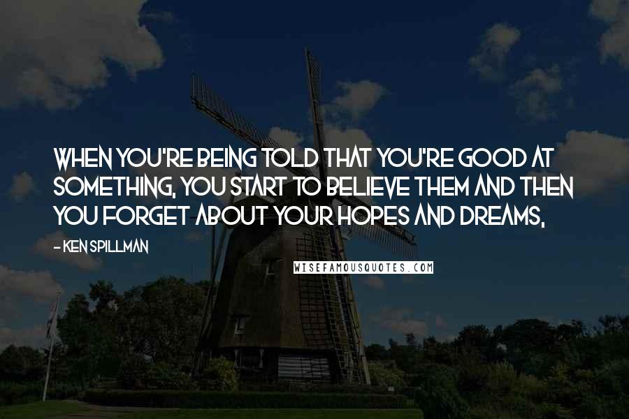 Ken Spillman Quotes: When you're being told that you're good at something, you start to believe them and then you forget about your hopes and dreams,