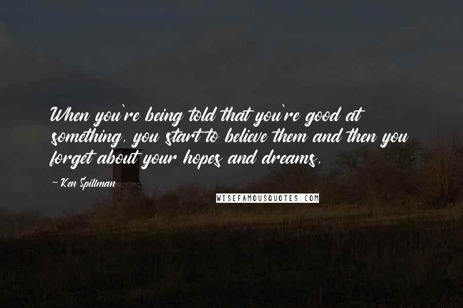Ken Spillman Quotes: When you're being told that you're good at something, you start to believe them and then you forget about your hopes and dreams,