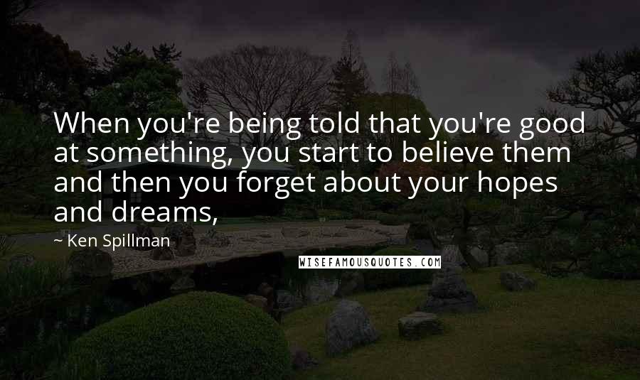 Ken Spillman Quotes: When you're being told that you're good at something, you start to believe them and then you forget about your hopes and dreams,