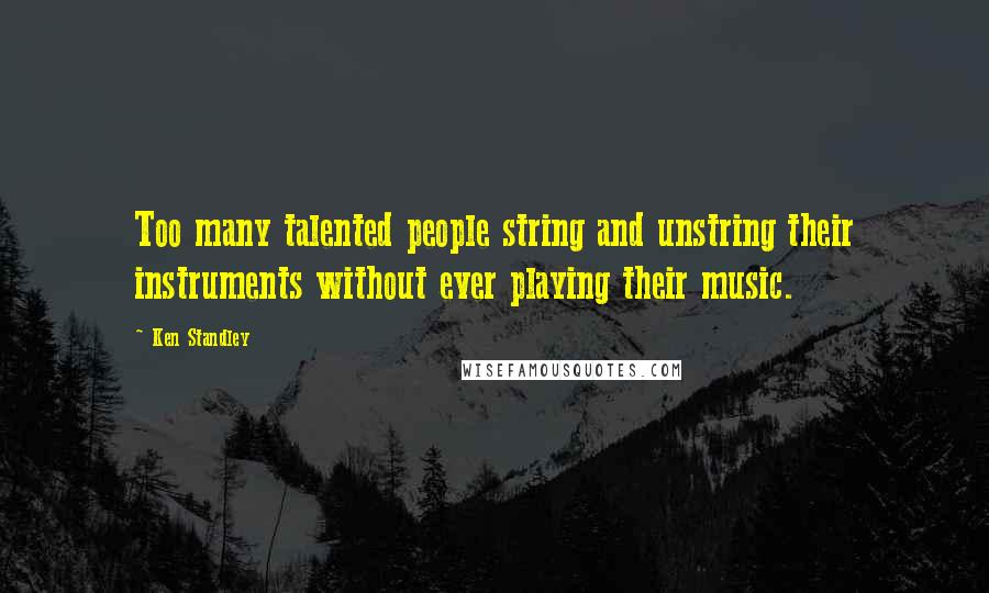 Ken Standley Quotes: Too many talented people string and unstring their instruments without ever playing their music.