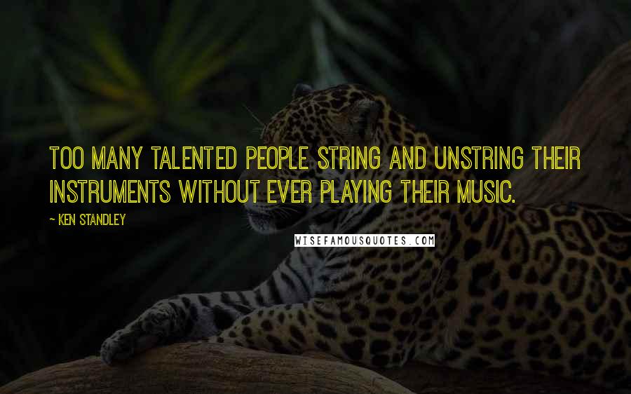 Ken Standley Quotes: Too many talented people string and unstring their instruments without ever playing their music.