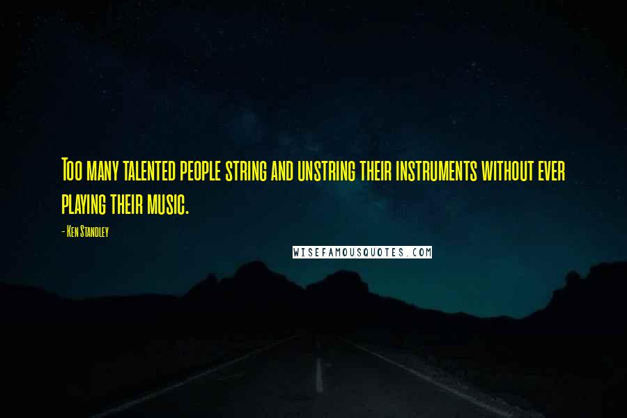 Ken Standley Quotes: Too many talented people string and unstring their instruments without ever playing their music.