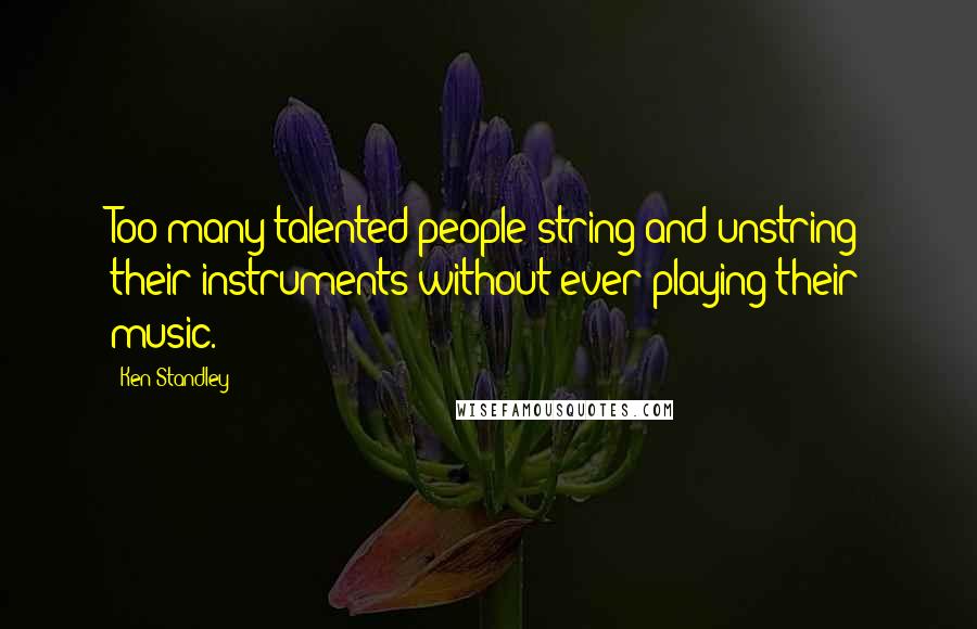 Ken Standley Quotes: Too many talented people string and unstring their instruments without ever playing their music.