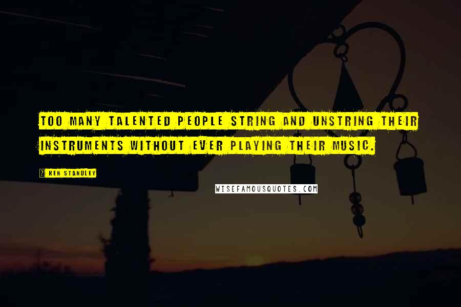 Ken Standley Quotes: Too many talented people string and unstring their instruments without ever playing their music.