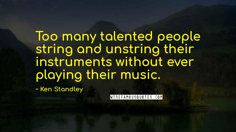 Ken Standley Quotes: Too many talented people string and unstring their instruments without ever playing their music.