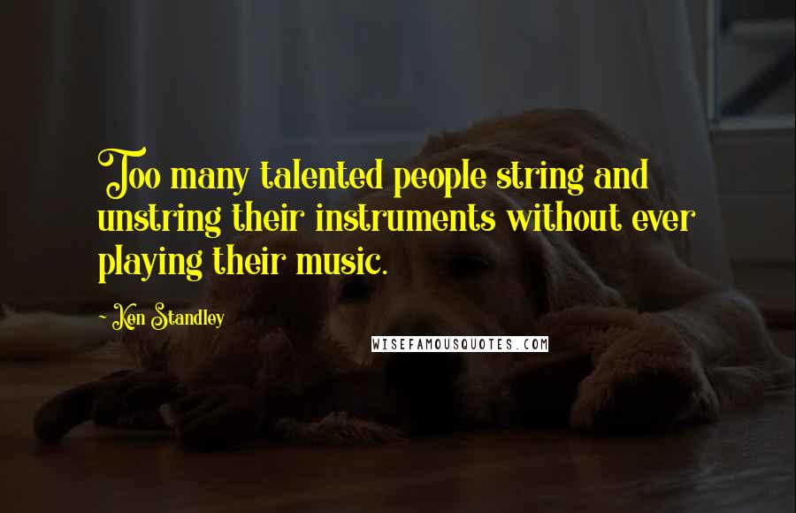 Ken Standley Quotes: Too many talented people string and unstring their instruments without ever playing their music.
