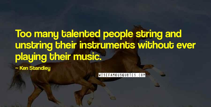 Ken Standley Quotes: Too many talented people string and unstring their instruments without ever playing their music.