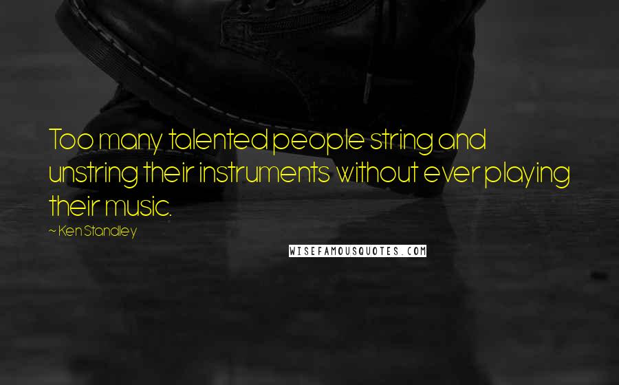 Ken Standley Quotes: Too many talented people string and unstring their instruments without ever playing their music.