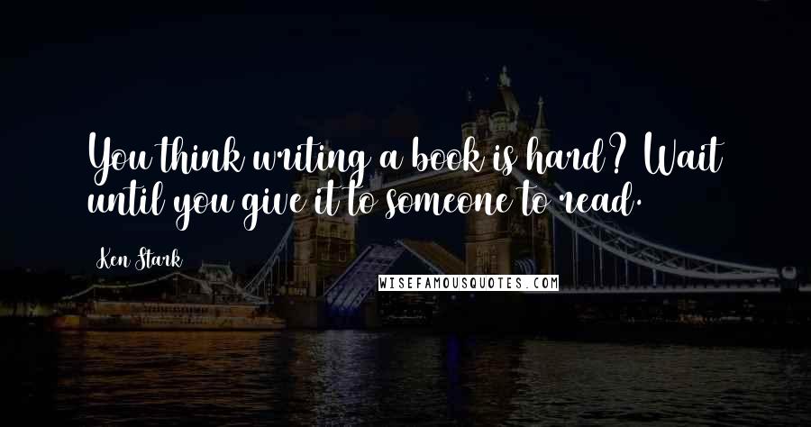 Ken Stark Quotes: You think writing a book is hard? Wait until you give it to someone to read.