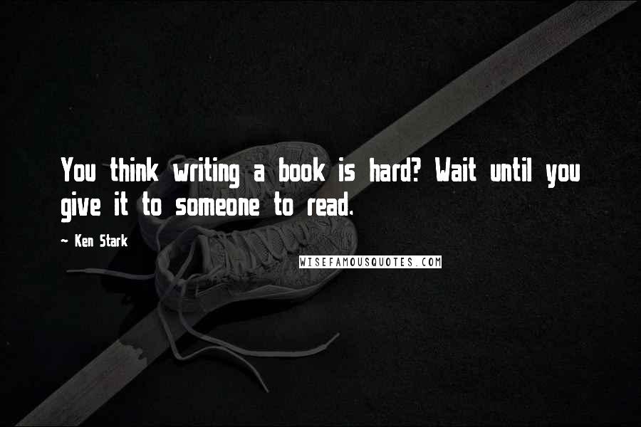 Ken Stark Quotes: You think writing a book is hard? Wait until you give it to someone to read.