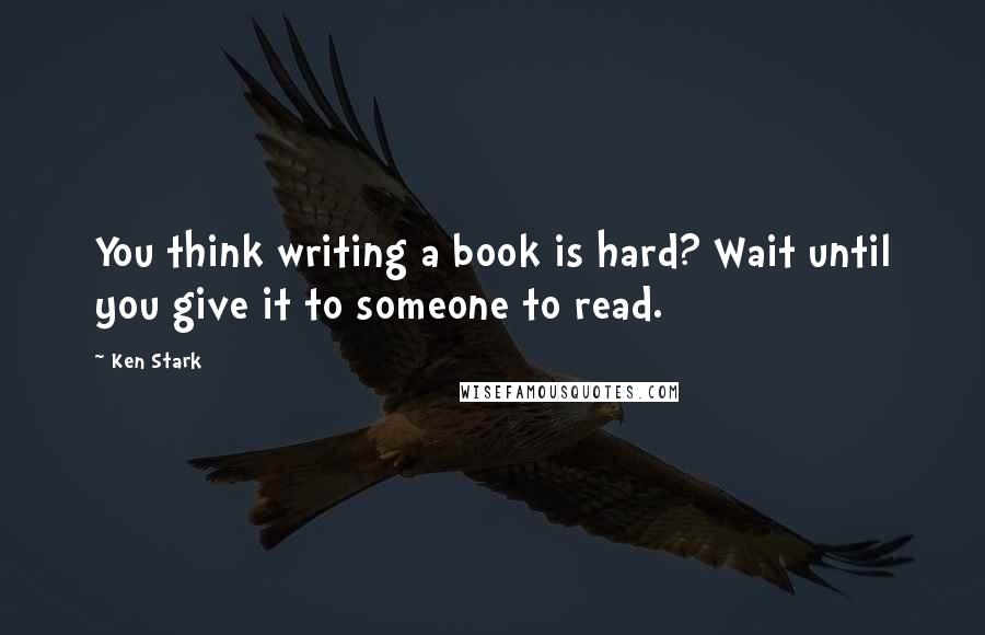 Ken Stark Quotes: You think writing a book is hard? Wait until you give it to someone to read.