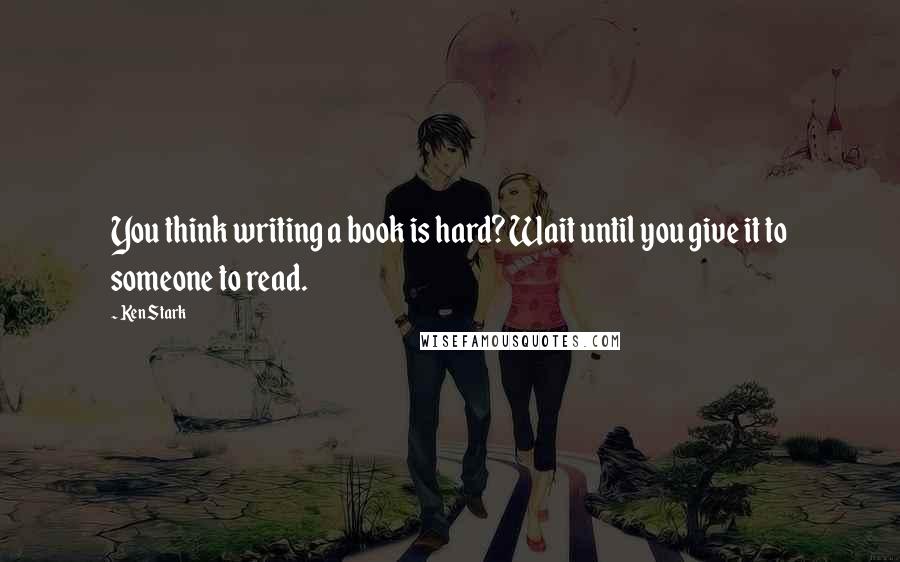 Ken Stark Quotes: You think writing a book is hard? Wait until you give it to someone to read.