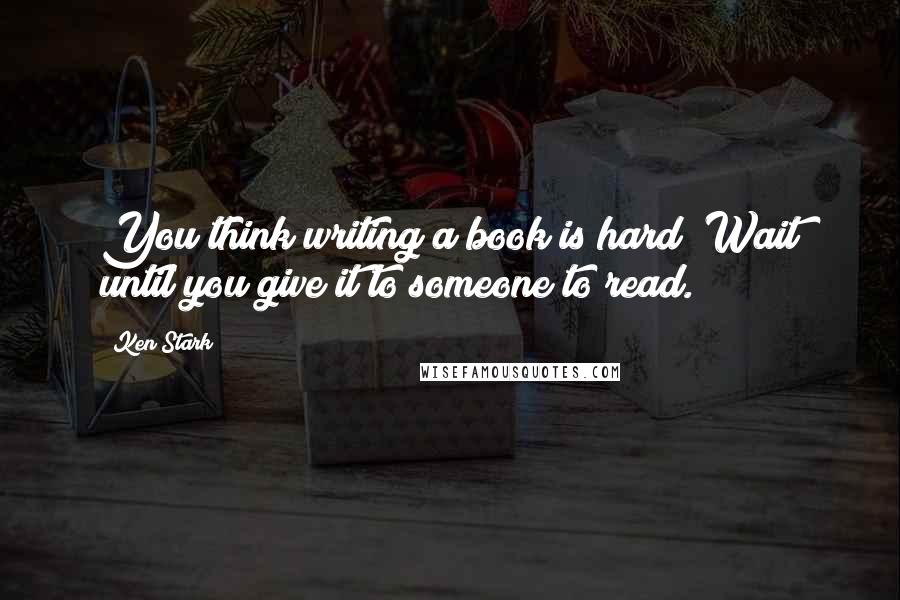 Ken Stark Quotes: You think writing a book is hard? Wait until you give it to someone to read.