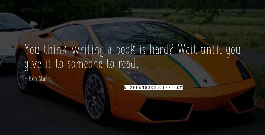 Ken Stark Quotes: You think writing a book is hard? Wait until you give it to someone to read.
