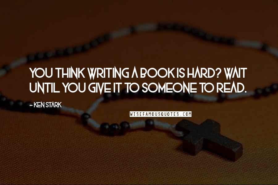 Ken Stark Quotes: You think writing a book is hard? Wait until you give it to someone to read.