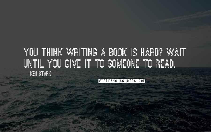 Ken Stark Quotes: You think writing a book is hard? Wait until you give it to someone to read.