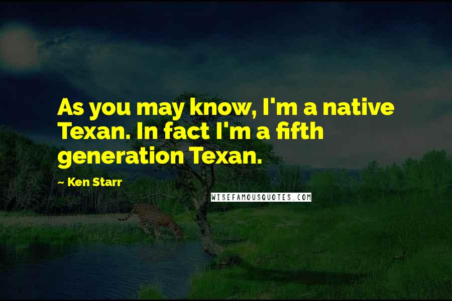 Ken Starr Quotes: As you may know, I'm a native Texan. In fact I'm a fifth generation Texan.