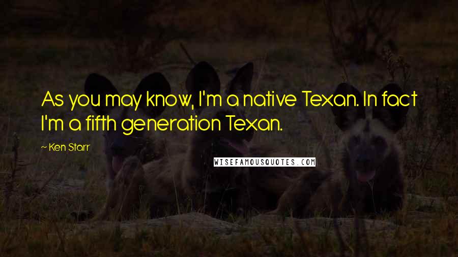 Ken Starr Quotes: As you may know, I'm a native Texan. In fact I'm a fifth generation Texan.