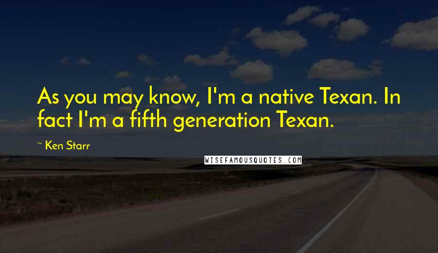 Ken Starr Quotes: As you may know, I'm a native Texan. In fact I'm a fifth generation Texan.