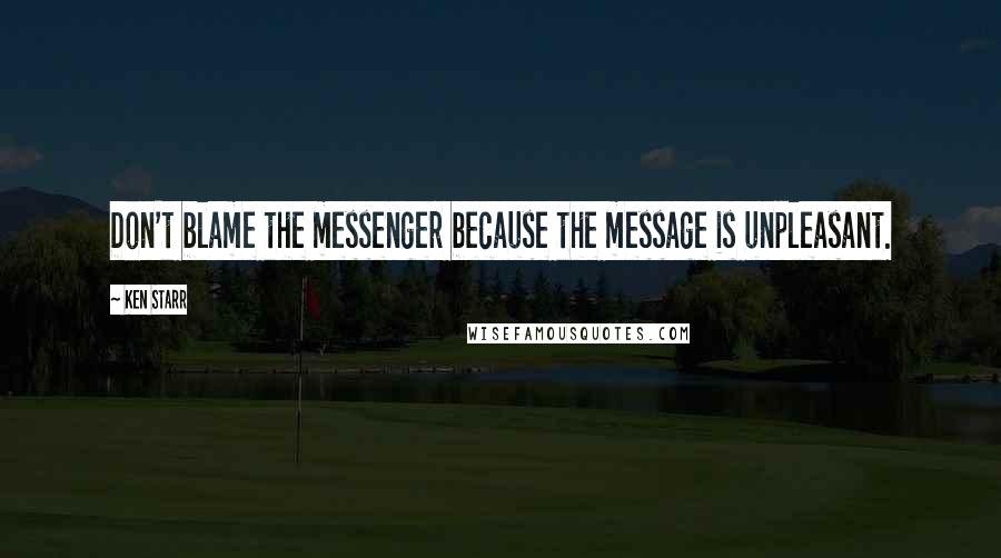 Ken Starr Quotes: Don't blame the messenger because the message is unpleasant.