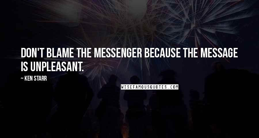 Ken Starr Quotes: Don't blame the messenger because the message is unpleasant.