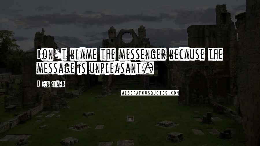 Ken Starr Quotes: Don't blame the messenger because the message is unpleasant.
