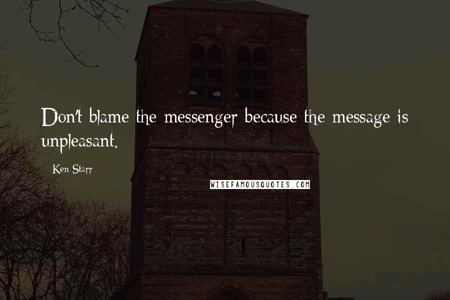 Ken Starr Quotes: Don't blame the messenger because the message is unpleasant.
