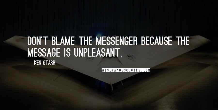 Ken Starr Quotes: Don't blame the messenger because the message is unpleasant.