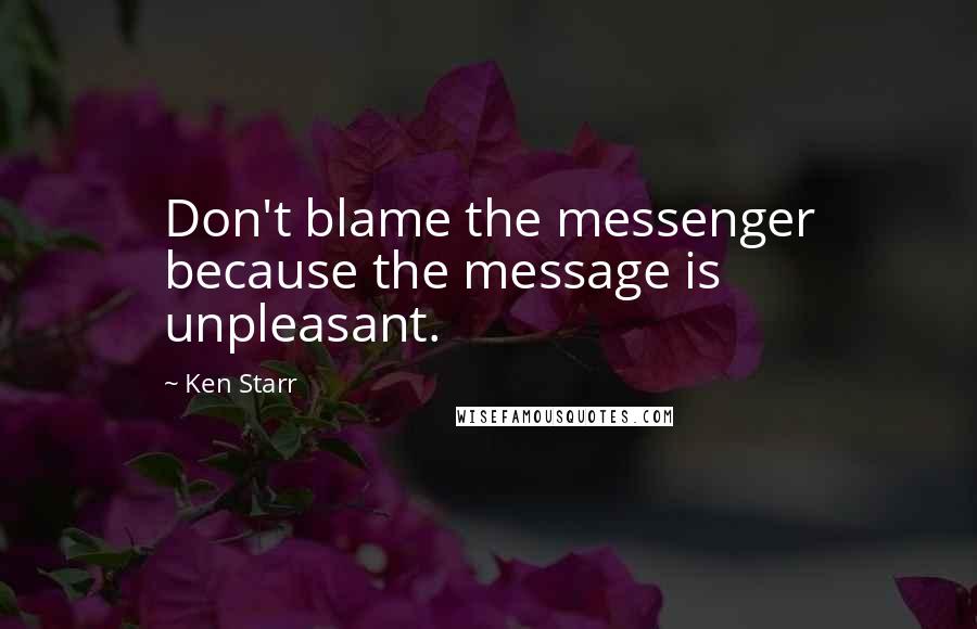 Ken Starr Quotes: Don't blame the messenger because the message is unpleasant.