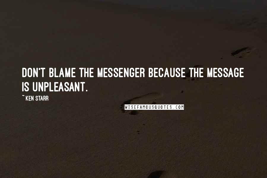 Ken Starr Quotes: Don't blame the messenger because the message is unpleasant.