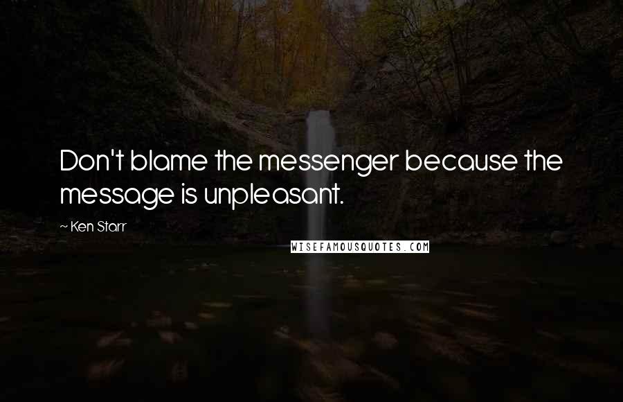 Ken Starr Quotes: Don't blame the messenger because the message is unpleasant.