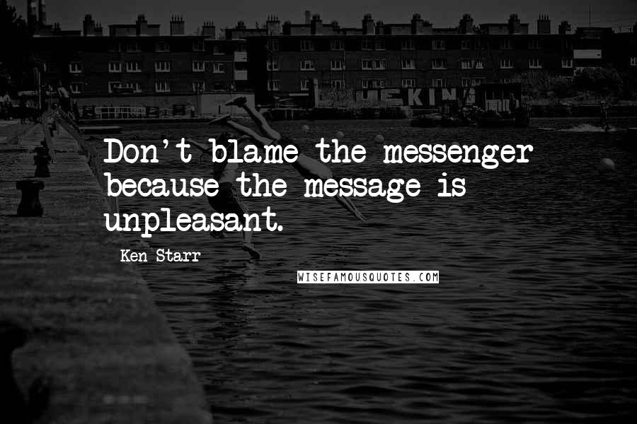 Ken Starr Quotes: Don't blame the messenger because the message is unpleasant.