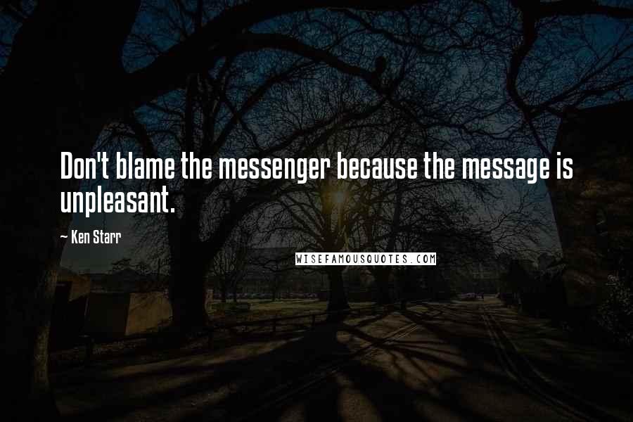 Ken Starr Quotes: Don't blame the messenger because the message is unpleasant.