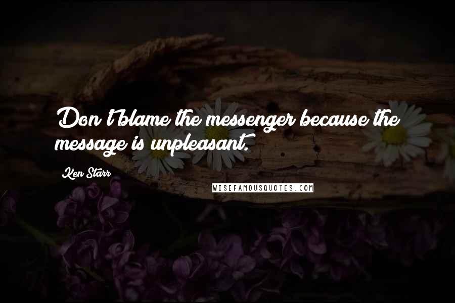 Ken Starr Quotes: Don't blame the messenger because the message is unpleasant.