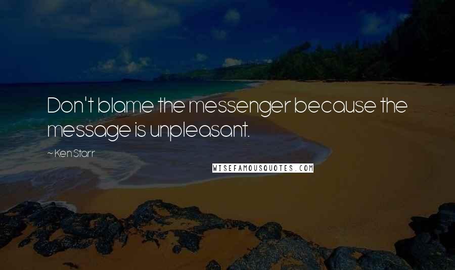 Ken Starr Quotes: Don't blame the messenger because the message is unpleasant.