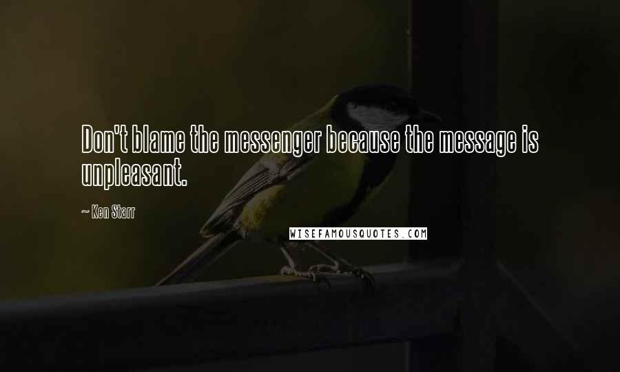 Ken Starr Quotes: Don't blame the messenger because the message is unpleasant.