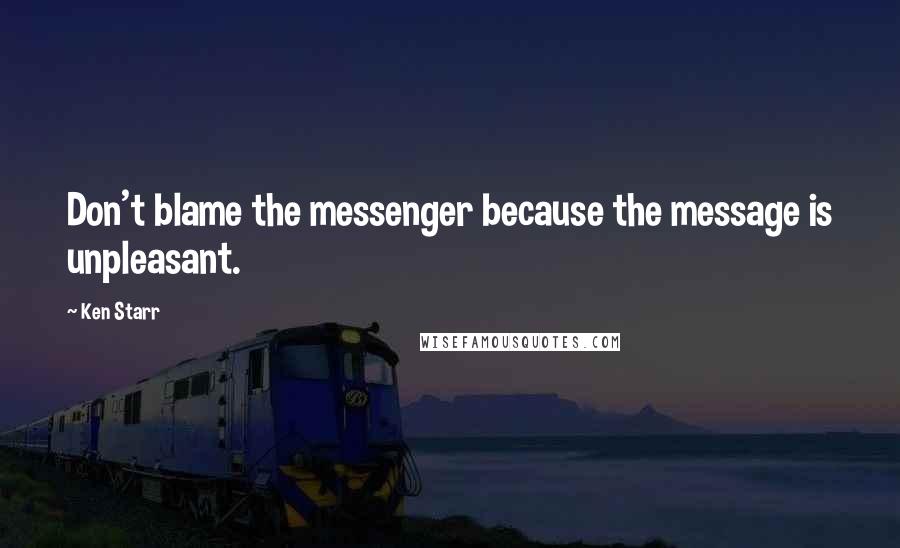 Ken Starr Quotes: Don't blame the messenger because the message is unpleasant.
