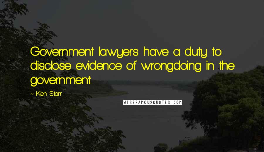 Ken Starr Quotes: Government lawyers have a duty to disclose evidence of wrongdoing in the government.