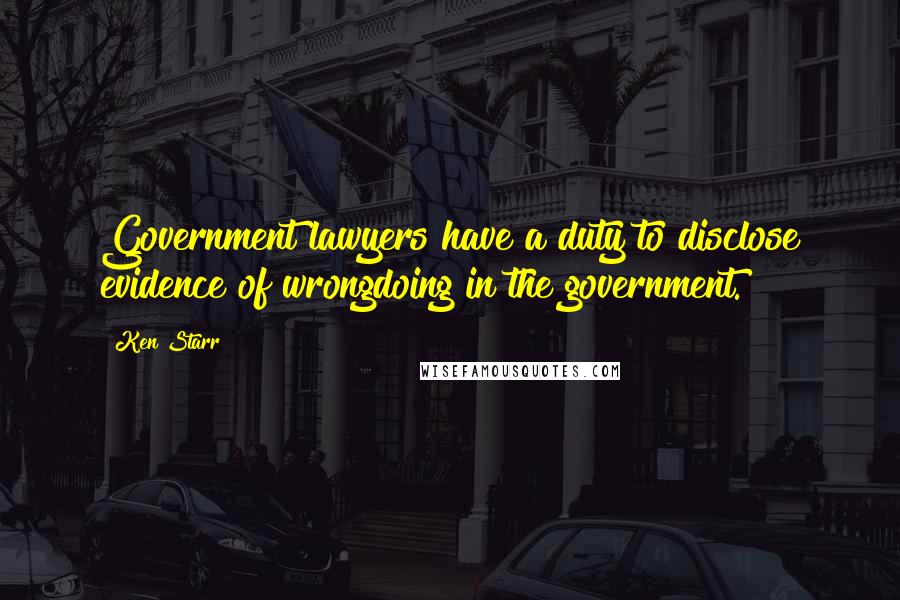 Ken Starr Quotes: Government lawyers have a duty to disclose evidence of wrongdoing in the government.