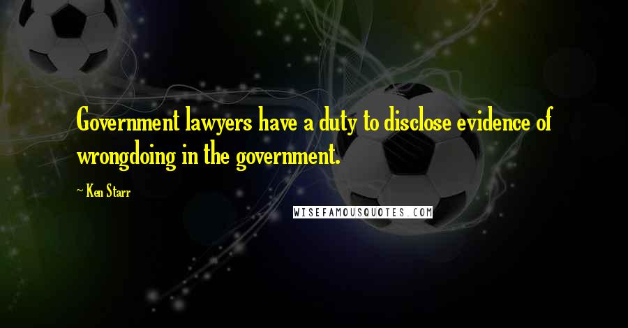 Ken Starr Quotes: Government lawyers have a duty to disclose evidence of wrongdoing in the government.