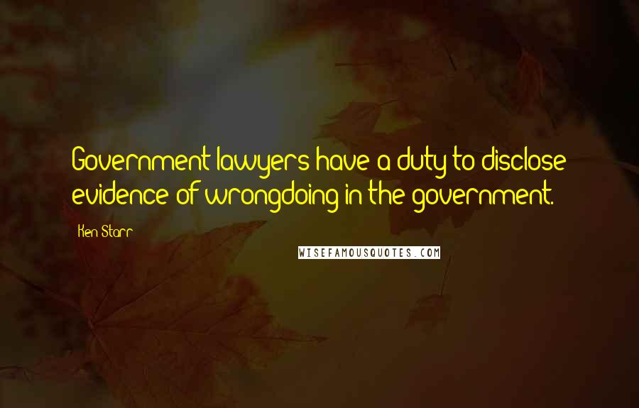 Ken Starr Quotes: Government lawyers have a duty to disclose evidence of wrongdoing in the government.
