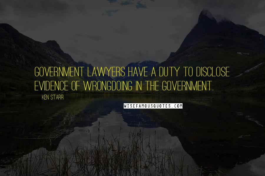 Ken Starr Quotes: Government lawyers have a duty to disclose evidence of wrongdoing in the government.