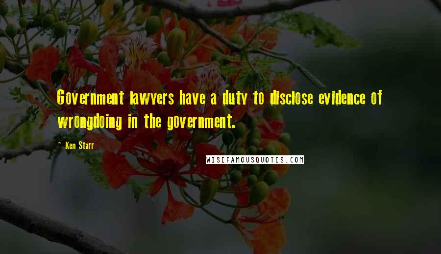 Ken Starr Quotes: Government lawyers have a duty to disclose evidence of wrongdoing in the government.