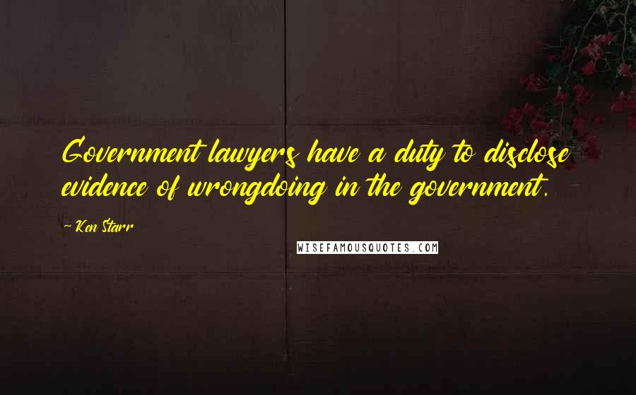 Ken Starr Quotes: Government lawyers have a duty to disclose evidence of wrongdoing in the government.