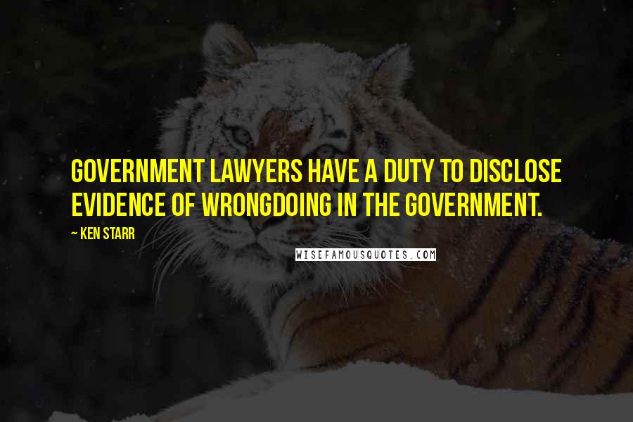 Ken Starr Quotes: Government lawyers have a duty to disclose evidence of wrongdoing in the government.