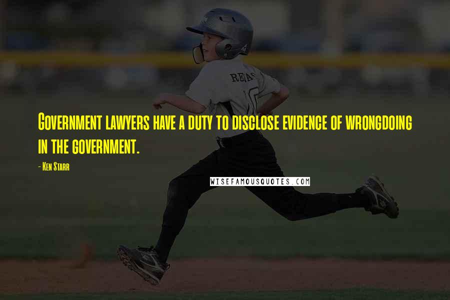Ken Starr Quotes: Government lawyers have a duty to disclose evidence of wrongdoing in the government.