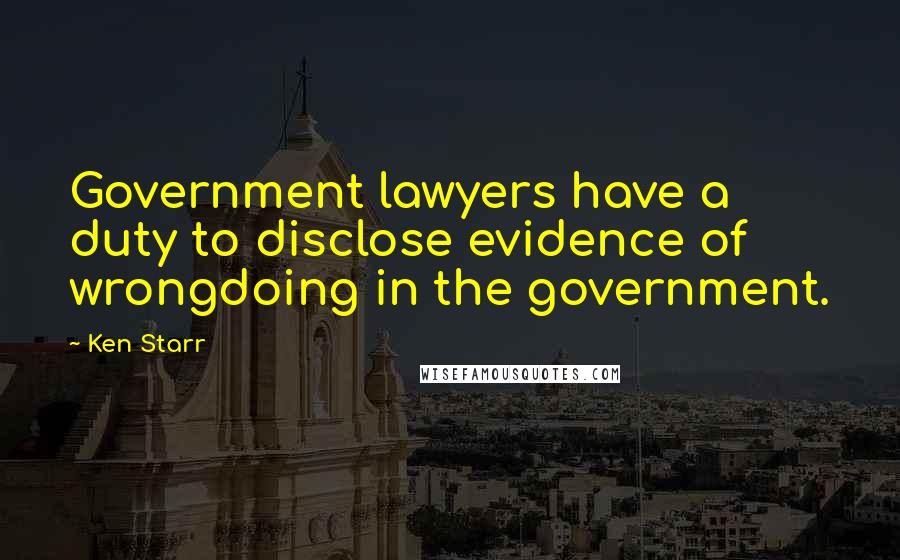Ken Starr Quotes: Government lawyers have a duty to disclose evidence of wrongdoing in the government.