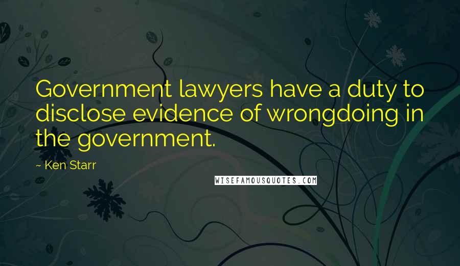 Ken Starr Quotes: Government lawyers have a duty to disclose evidence of wrongdoing in the government.