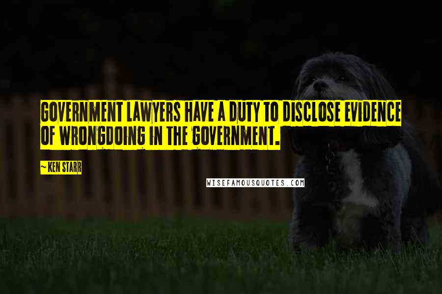 Ken Starr Quotes: Government lawyers have a duty to disclose evidence of wrongdoing in the government.
